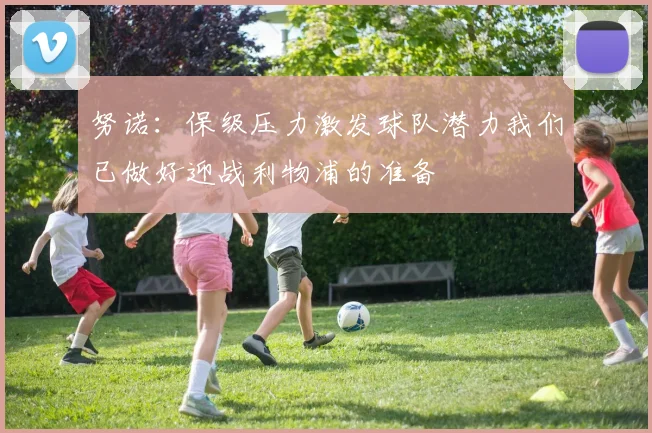 努诺：保级压力激发球队潜力我们已做好迎战利物浦的准备
