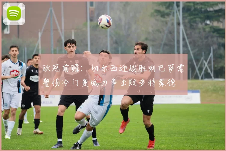 欧冠前瞻：切尔西迎战胜利巴萨需警惕冷门曼城力争击败多特蒙德