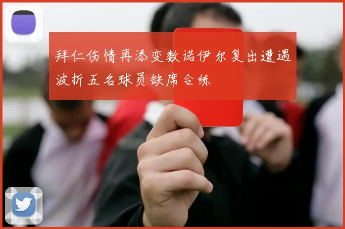 拜仁伤情再添变数诺伊尔复出遭遇波折五名球员缺席合练