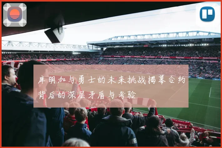 库明加与勇士的未来挑战揭幕合约背后的深层矛盾与考验