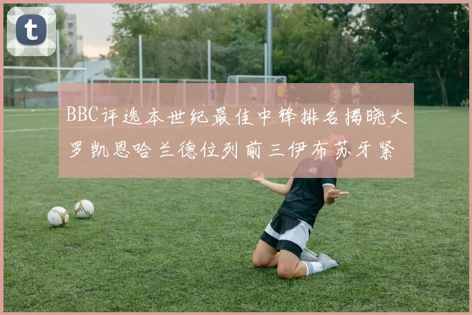 BBC评选本世纪最佳中锋排名揭晓大罗凯恩哈兰德位列前三伊布苏牙紧随其后