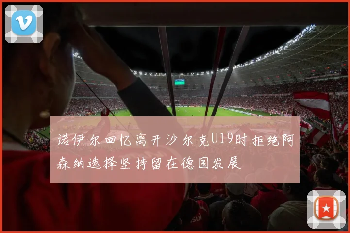 诺伊尔回忆离开沙尔克U19时拒绝阿森纳选择坚持留在德国发展