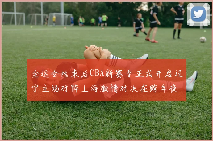 全运会结束后CBA新赛季正式开启辽宁主场对阵上海激情对决在跨年夜上演
