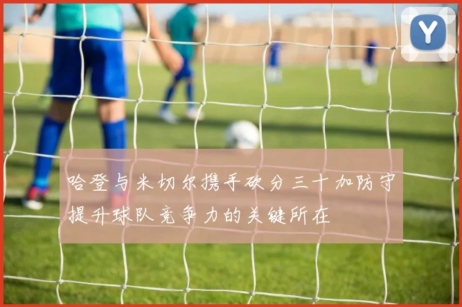 哈登与米切尔携手砍分三十加防守提升球队竞争力的关键所在