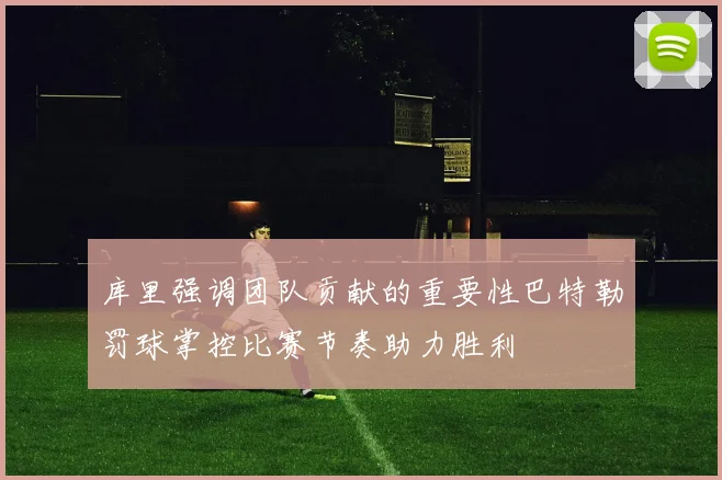 库里强调团队贡献的重要性巴特勒罚球掌控比赛节奏助力胜利