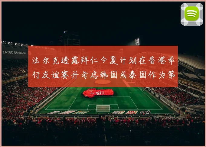 法尔克透露拜仁今夏计划在香港举行友谊赛并考虑韩国或泰国作为第二站