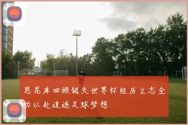 恩昆库回顾错失世界杯经历立志全力以赴追逐足球梦想