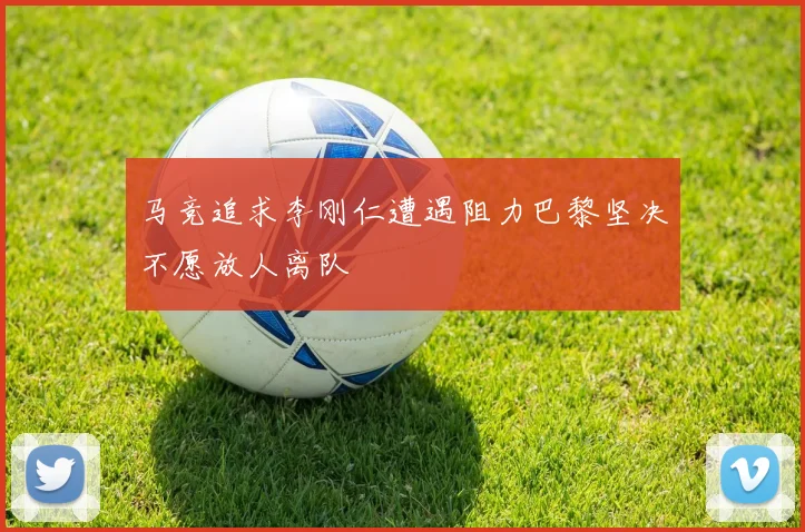 马竞追求李刚仁遭遇阻力巴黎坚决不愿放人离队