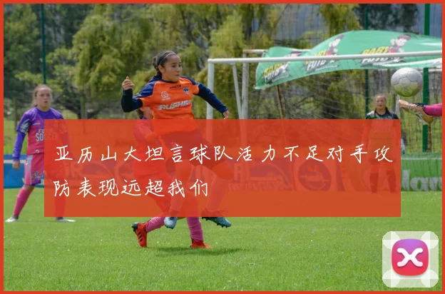 亚历山大坦言球队活力不足对手攻防表现远超我们