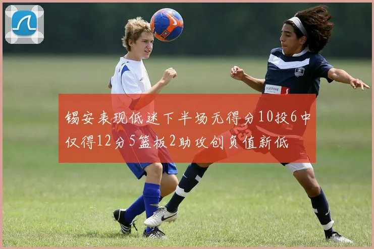 锡安表现低迷下半场无得分10投6中仅得12分5篮板2助攻创负值新低