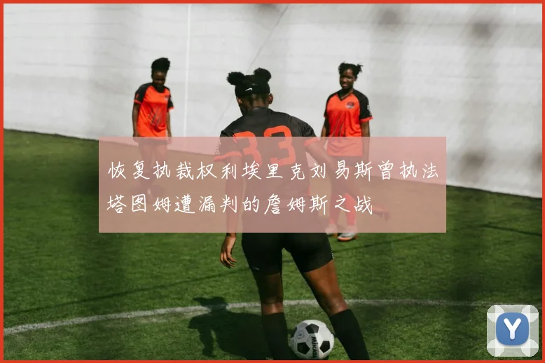恢复执裁权利埃里克刘易斯曾执法塔图姆遭漏判的詹姆斯之战