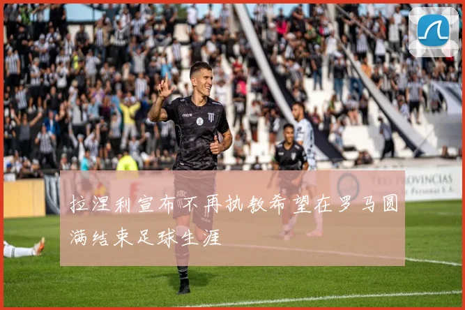 拉涅利宣布不再执教希望在罗马圆满结束足球生涯