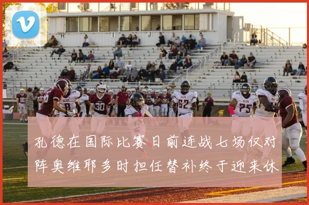 孔德在国际比赛日前连战七场仅对阵奥维耶多时担任替补终于迎来休息时刻