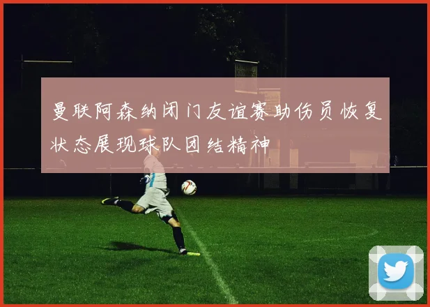 曼联阿森纳闭门友谊赛助伤员恢复状态展现球队团结精神