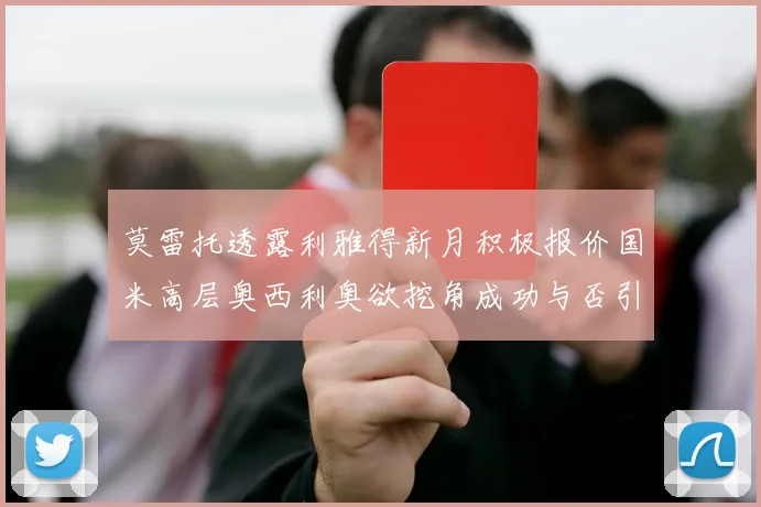 莫雷托透露利雅得新月积极报价国米高层奥西利奥欲挖角成功与否引关注