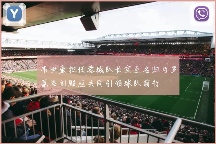 韦世豪担任蓉城队长实至名归与罗慕洛刘殿座共同引领球队前行