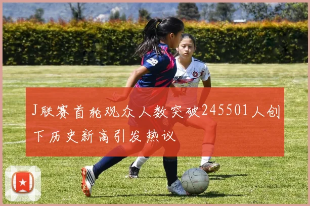 J联赛首轮观众人数突破245501人创下历史新高引发热议