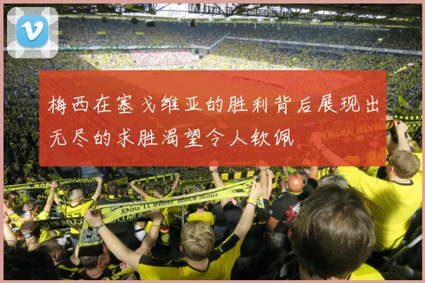梅西在塞戈维亚的胜利背后展现出无尽的求胜渴望令人钦佩
