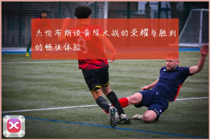 杰伦布朗谈黄绿大战的荣耀与胜利的畅快体验