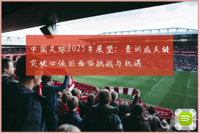 中国足球2025年展望：青训成关键突破口依旧面临挑战与机遇