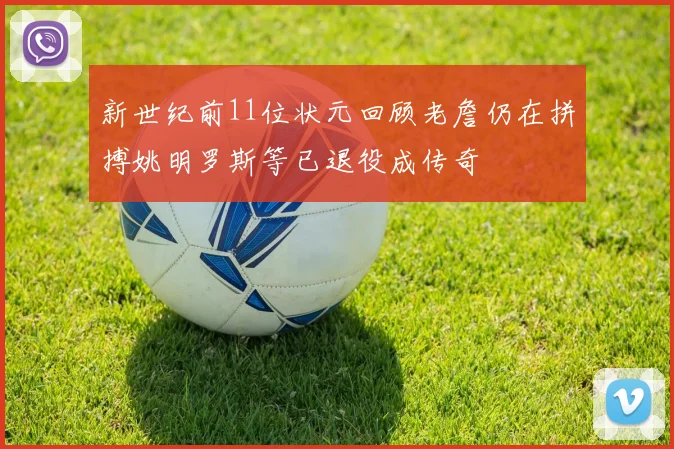 新世纪前11位状元回顾老詹仍在拼搏姚明罗斯等已退役成传奇