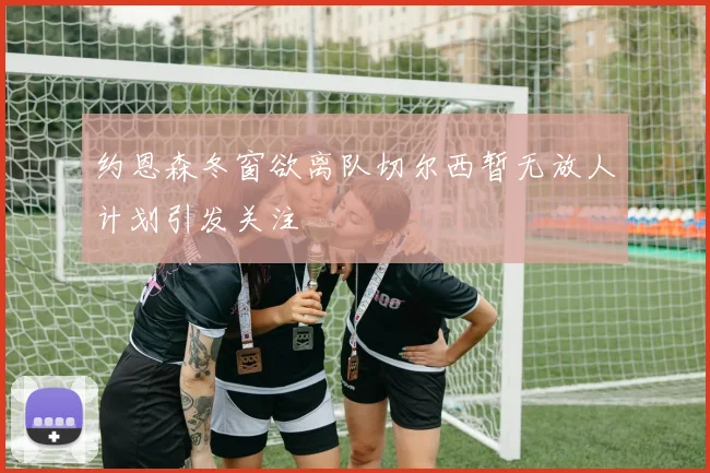 约恩森冬窗欲离队切尔西暂无放人计划引发关注