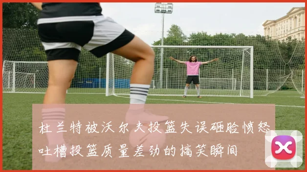 杜兰特被沃尔夫投篮失误砸脸愤怒吐槽投篮质量差劲的搞笑瞬间
