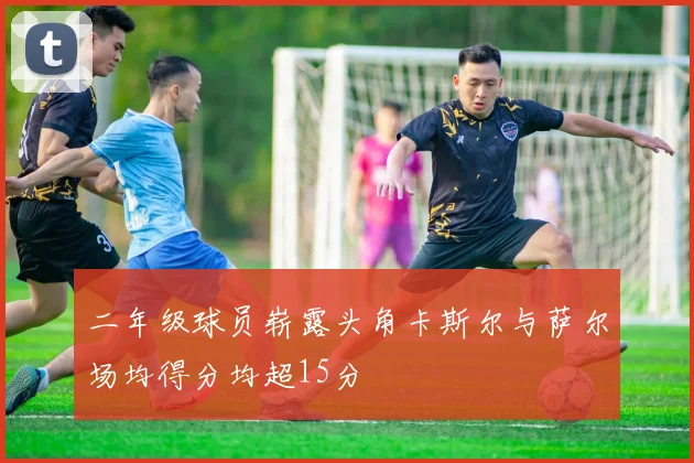 二年级球员崭露头角卡斯尔与萨尔场均得分均超15分