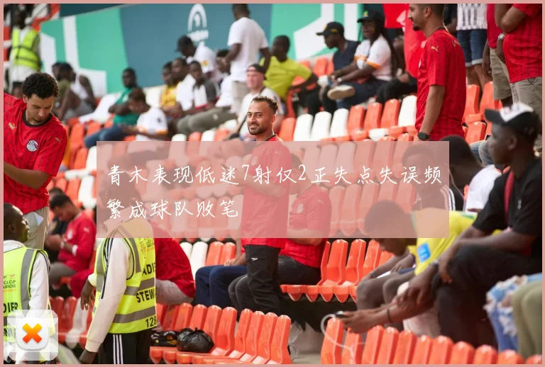 青木表现低迷7射仅2正失点失误频繁成球队败笔