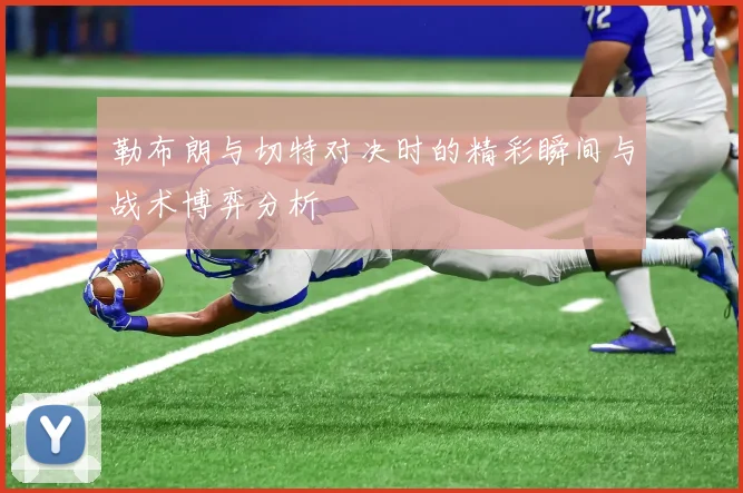 勒布朗与切特对决时的精彩瞬间与战术博弈分析