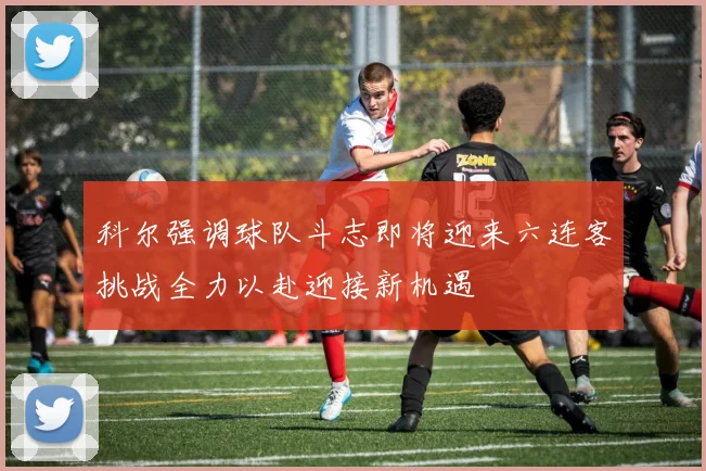 科尔强调球队斗志即将迎来六连客挑战全力以赴迎接新机遇
