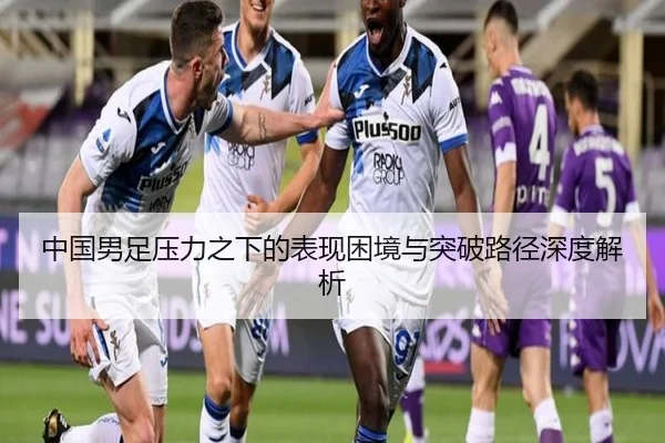 中国男足压力之下的表现困境与突破路径深度解析（MILANSPORT）